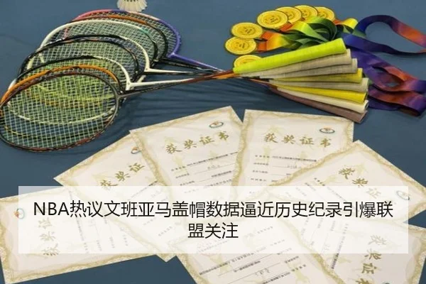 NBA热议文班亚马盖帽数据逼近历史纪录引爆联盟关注