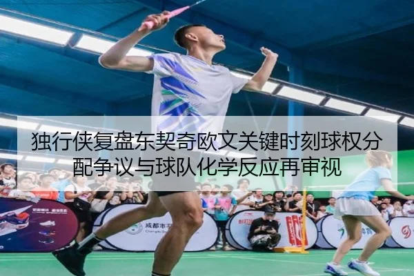 独行侠复盘东契奇欧文关键时刻球权分配争议与球队化学反应再审视