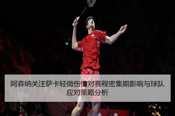 阿森纳关注萨卡轻微伤情对赛程密集期影响与球队应对策略分析