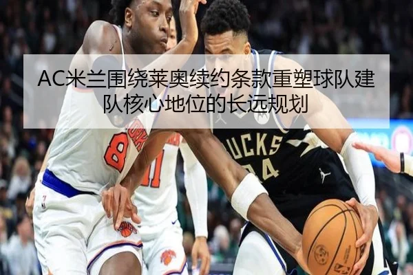 AC米兰围绕莱奥续约条款重塑球队建队核心地位的长远规划