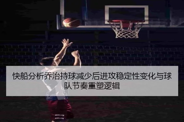 快船分析乔治持球减少后进攻稳定性变化与球队节奏重塑逻辑