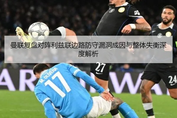 曼联复盘对阵利兹联边路防守漏洞成因与整体失衡深度解析