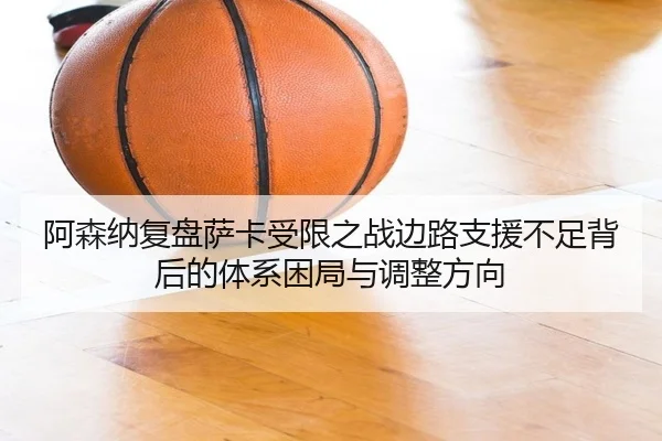 阿森纳复盘萨卡受限之战边路支援不足背后的体系困局与调整方向