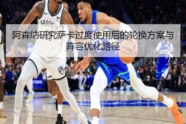 阿森纳研究萨卡过度使用后的轮换方案与阵容优化路径