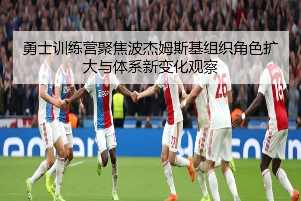 勇士训练营聚焦波杰姆斯基组织角色扩大与体系新变化观察