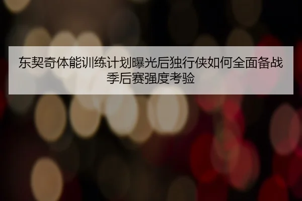 东契奇体能训练计划曝光后独行侠如何全面备战季后赛强度考验