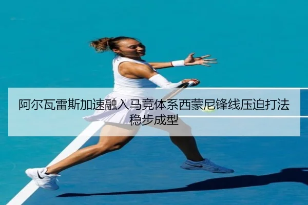 阿尔瓦雷斯加速融入马竞体系西蒙尼锋线压迫打法稳步成型